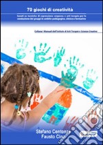 70 giochi di creatività. Basati su tecniche di espressione corporea e arti terapie per la conduzione dei gruppi in ambito pedagogico, clinico e formativo. E-book. Formato PDF ebook