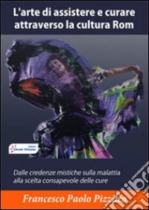 L' arte di assistere e curare attraverso la cultura Rom. Dalle credenze mistiche sulla malattia alla scelta consapevole delle cure. E-book. Formato PDF ebook di Francesco Paolo Pizzileo