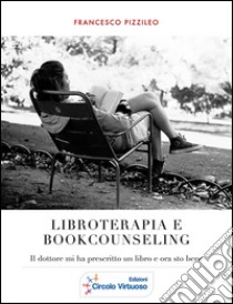 Libroterapia e Bookcounseling: Il dottore mi ha prescritto un libro e ora sto bene. E-book. Formato PDF ebook di Francesco Paolo Pizzileo