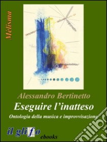 Eseguire l’inatteso. Ontologia della musica e improvvisazione. E-book. Formato Mobipocket ebook di Alessandro Bertinetto