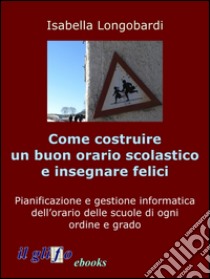 Come costruire un orario soddisfacente e insegnare feliciPianificazione e gestione informatica dell’orario delle scuole di ogni ordine e grado. E-book. Formato Mobipocket ebook di Isabella Longobardi