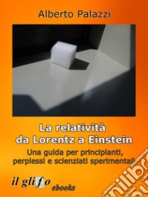 La relatività da Lorentz a Einstein.Una guida per principianti, perplessi e scienziati sperimentali.. E-book. Formato Mobipocket ebook di Alberto Palazzi