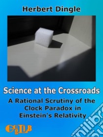 Science at the CrossroadsA Rational Scrutiny of the Clock Paradox in Einstein’s Relativity. E-book. Formato Mobipocket ebook di Herbert Dingle