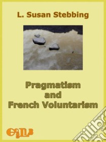 Pragmatism and French Voluntarismwith Especial Reference to the Notion of Truth in the Development of French Philosophy from Maine de Biran to Professor Bergson. E-book. Formato EPUB ebook di L. Susan Stebbing