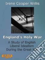 England's Holy WarA Study of English Liberal Idealism During the Great War. E-book. Formato EPUB