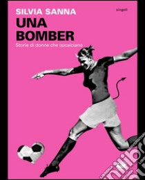 Una bomber. Storie di donne che (s)calciano. E-book. Formato Mobipocket ebook di Silvia Sanna