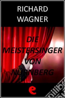 Die Meistersinger von Nürnberg (I Maestri Cantori di Norimberga). E-book. Formato EPUB ebook di Richard Wagner