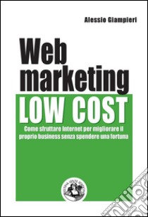 Web marketing low cost: Come sfruttare internet per migliorare il proprio business senza spendere una fortuna. E-book. Formato PDF ebook di Alessio Giampieri