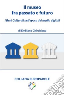 Il museo fra passato e futuroI Beni Culturali nell’epoca dei media digitali. E-book. Formato PDF ebook di Chirchiano Emiliano