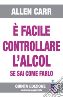 È facile controllare l’alcol - V Edizione 2020se sai come farlo. E-book. Formato Mobipocket ebook di Allen Carr