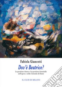 Dov'è Beatrice? La questione donna e la questione femminile nell’opera e nella Commedia di Dante. E-book. Formato PDF ebook di Fabiola Giancotti