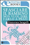 Sfasciare il bambino non vuol dire farlo a pezzi. E-book. Formato EPUB ebook di Francesca Sangalli