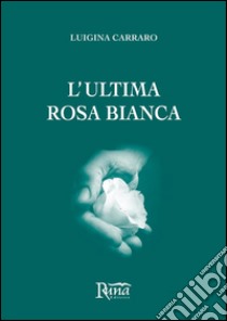 L'ultima rosa bianca. E-book. Formato EPUB ebook di Luigina Carraro