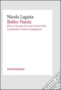 Babbo NataleDove si racconta di come la Coca-Cola ha plasmato il nostro immaginario. E-book. Formato EPUB ebook di Nicola Lagioia