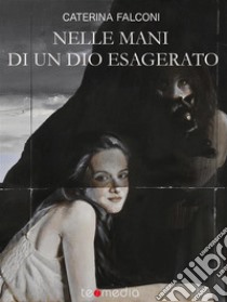 Nelle mani di un dio esagerato: Le avventure leggendarie di tre giovani sognatori e di uno strano psicoanalista. E-book. Formato EPUB ebook di caterina falconi