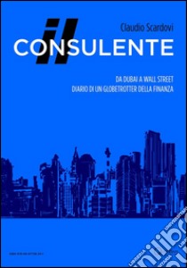 Il consulente: Da Dubai a Wall Street: diario di un globetrotter della finanza. E-book. Formato EPUB ebook di Claudio Scardovi