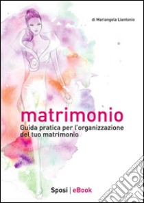 MatrimonioGuida pratica per l'organizzazione del tuo matrimonio. E-book. Formato EPUB ebook di Mariangela Liantonio