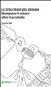 Le strategie del design. Disegnare il valore oltre il prodotto. E-book. Formato EPUB ebook di Francesco Zurlo