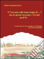 “C’era una volta tanto tempo fa…”, ma in questo racconto c’ero già anch’io.  Vecchie storie di vita contadina in Val Padana.  Racconto autobiografico. E-book. Formato EPUB ebook