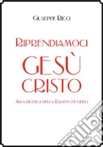 Riprendiamoci Gesù Cristo: Alla ricerca della Ragion d'esserci. E-book. Formato EPUB ebook