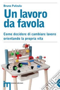 Un lavoro da favola. Come decidere di cambiare lavoro orientando la propria vita. E-book. Formato EPUB ebook di Bruna Putzulu