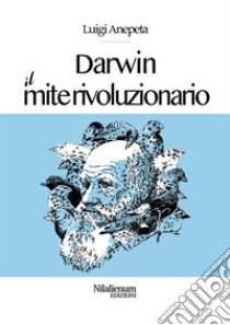 Darwin. Il mite rivoluzionario. E-book. Formato PDF ebook di Luigi Anepeta