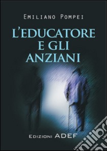 L'Educatore e gli anziani. E-book. Formato PDF ebook di Emiliano Pompei