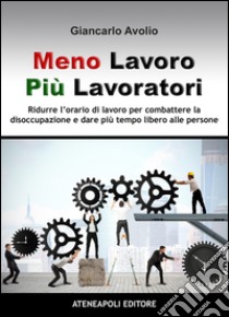 Meno lavoro, più lavoratoriRidurre l’orario di lavoro per combattere la disoccupazione e dare più tempo libero alle persone. E-book. Formato EPUB ebook di Giancarlo Avolio