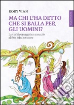 Ma chi l'ha detto che si balla per gli uomini? La via bioenergetica naturale al femminino sacro. E-book. Formato EPUB ebook