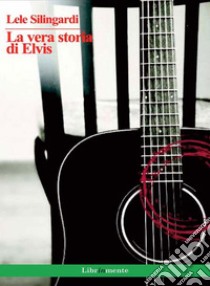 La vera storia di Elvis. E-book. Formato PDF ebook di Lele Silingardi