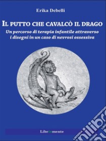 Il putto che cavalcò il dragoUn percorso di terapia infantile attraverso i disegni in un caso di nevrosi ossessiva. E-book. Formato PDF ebook di Erika Debelli