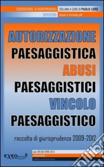 Autorizzazione paesaggistica. Abusi paesaggistici. Vincolo paesaggistico. Raccolta di giurisprudenza 2009-2012. E-book. Formato PDF ebook