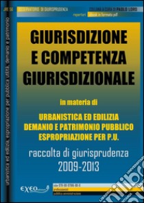 Giurisdizione e competenza in materia di urbanistica ed edilizia, demanio e patrimonio pubblico, espropriazione per pubblica utilità. Raccolta sistematica di giurisprudenza 2009-2013. E-book. Formato PDF ebook