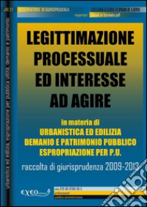 Legittimazione processuale ed interesse ad agire in materia di urbanistica ed edilizia, demanio e patrimonio pubblico, espropriazione per pubblica utilità. Raccolta sistematica di giurisprudenza 2009-2013. E-book. Formato PDF ebook