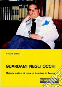 Guardami negli occhiMetodo pratico di come si ipnotizza in teatro. E-book. Formato PDF ebook di Otello Ghigi