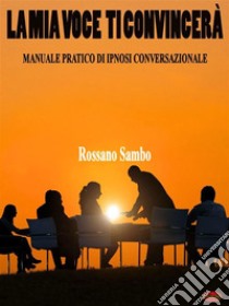 La mia voce ti convinceràManuale pratico di ipnosi conversazionale. E-book. Formato EPUB ebook di Rossano Sambo