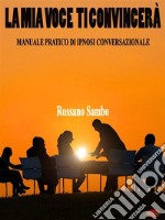 La mia voce ti convinceràManuale pratico di ipnosi conversazionale. E-book. Formato EPUB