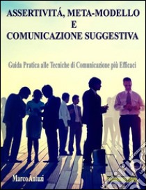 Assertività, Meta-modello e Comunicazione SuggestivaGuida pratica alle tecniche di Comunicazione più Efficaci. E-book. Formato EPUB ebook di Marco Antuzi