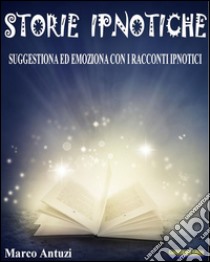 Storie IpnoticheSuggestiona ed Emoziona con i Racconti Ipnotici. E-book. Formato Mobipocket ebook di Marco Antuzi