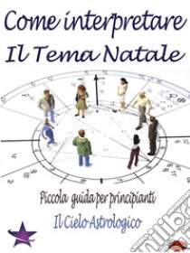 Come Interpretare il Tema NatalePiccola guida per principianti. E-book. Formato PDF ebook di Il cielo astrologico