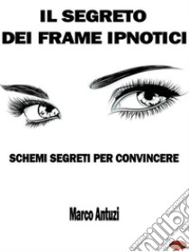 Il Segreto dei Frame IpnoticiSchemi Segreti per Convincere. E-book. Formato PDF ebook di Marco Antuzi