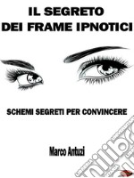 Il Segreto dei Frame IpnoticiSchemi Segreti per Convincere. E-book. Formato Mobipocket ebook