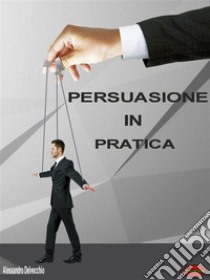 Persuasione in PraticaPrincipi, metodi e strategie di Persuasione messi in pratica. E-book. Formato Mobipocket ebook di Alessandro Delvecchio