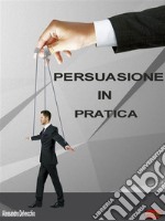 Persuasione in PraticaPrincipi, metodi e strategie di Persuasione messi in pratica. E-book. Formato EPUB ebook