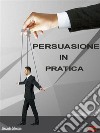 Persuasione in PraticaPrincipi, metodi e strategie di Persuasione messi in pratica. E-book. Formato EPUB ebook
