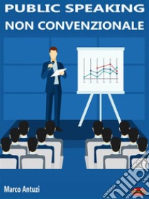 Public Speaking non convenzionaleCome conquistare il pubblico con la comunicazione persuasiva. E-book. Formato Mobipocket ebook di Marco Antuzi