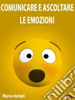 Comunicare e Ascoltare le EmozioniImpara ad utilizzare al meglio le tue emozioni. E-book. Formato PDF ebook