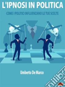 L'Ipnosi in PoliticaCome i Politici Influenzano le Tue Scelte. E-book. Formato PDF ebook di Umberto de Marco