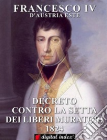 Decreto contro la Setta dei Liberi Muratori 1824. E-book. Formato Mobipocket ebook di FRANCESCO IV d'Austria Este