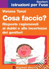 Cosa faccio? Risposte ragionevoli ai dubbi e alle incertezze dei genitori. E-book. Formato Mobipocket ebook di Viviana Tanzi